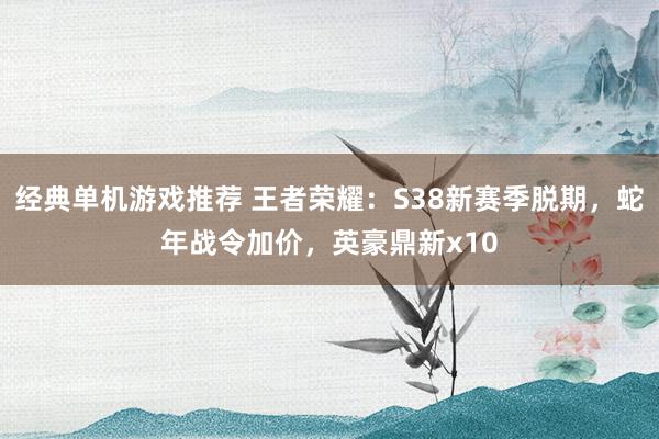 经典单机游戏推荐 王者荣耀：S38新赛季脱期，蛇年战令加价，英豪鼎新x10