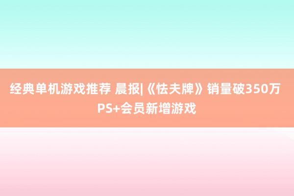 经典单机游戏推荐 晨报|《怯夫牌》销量破350万 PS+会员新增游戏