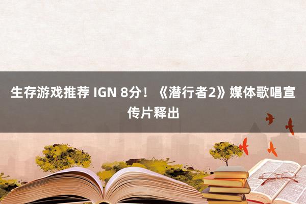 生存游戏推荐 IGN 8分！《潜行者2》媒体歌唱宣传片释出