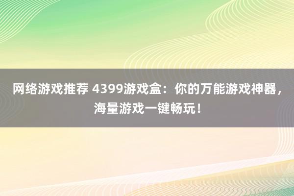 网络游戏推荐 4399游戏盒：你的万能游戏神器，海量游戏一键畅玩！