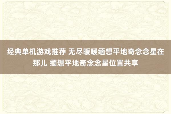 经典单机游戏推荐 无尽暖暖缅想平地奇念念星在那儿 缅想平地奇念念星位置共享