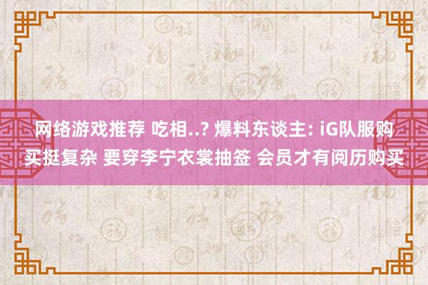 网络游戏推荐 吃相..? 爆料东谈主: iG队服购买挺复杂 要穿李宁衣裳抽签 会员才有阅历购买