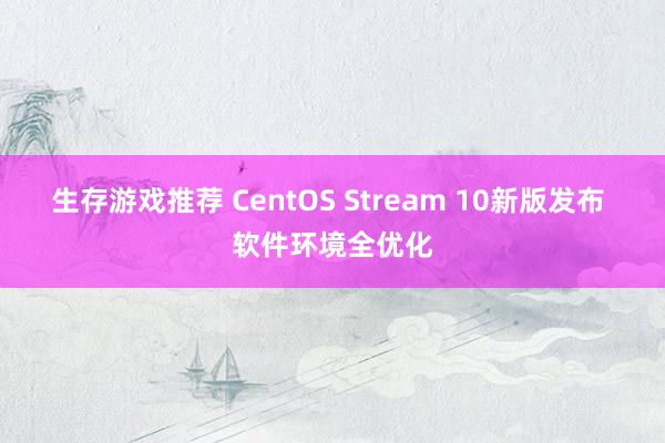 生存游戏推荐 CentOS Stream 10新版发布 软件环境全优化