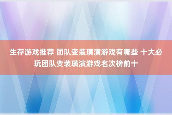 生存游戏推荐 团队变装璜演游戏有哪些 十大必玩团队变装璜演游戏名次榜前十