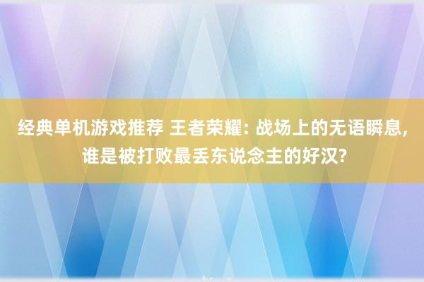 经典单机游戏推荐 王者荣耀: 战场上的无语瞬息, 谁是被打败最丢东说念主的好汉?