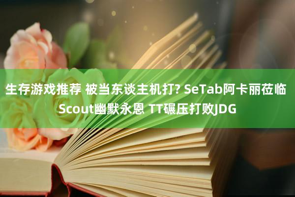 生存游戏推荐 被当东谈主机打? SeTab阿卡丽莅临 Scout幽默永恩 TT碾压打败JDG