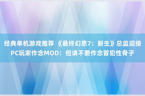 经典单机游戏推荐 《最终幻思7：新生》总监迎接PC玩家作念MOD：但请不要作念冒犯性骨子