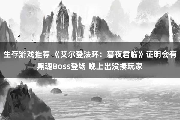 生存游戏推荐 《艾尔登法环：暮夜君临》证明会有黑魂Boss登场 晚上出没揍玩家