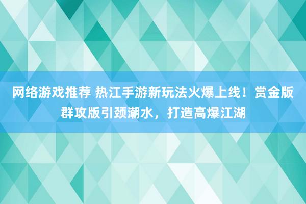 网络游戏推荐 热江手游新玩法火爆上线！赏金版群攻版引颈潮水，打造高爆江湖