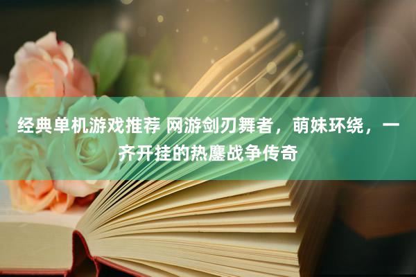 经典单机游戏推荐 网游剑刃舞者，萌妹环绕，一齐开挂的热鏖战争传奇