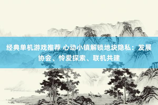 经典单机游戏推荐 心动小镇解锁地块隐私：发展协会、怜爱探索、联机共建