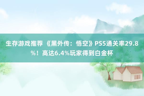 生存游戏推荐 《黑外传：悟空》PS5通关率29.8%！高达6.4%玩家得到白金杯