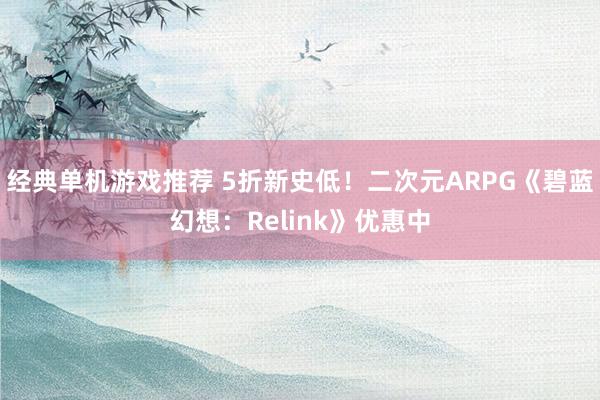 经典单机游戏推荐 5折新史低！二次元ARPG《碧蓝幻想：Relink》优惠中