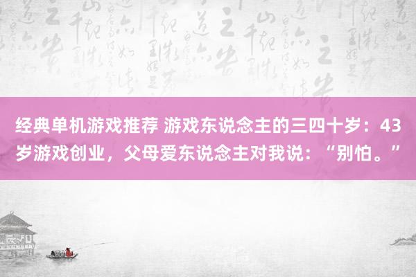 经典单机游戏推荐 游戏东说念主的三四十岁：43岁游戏创业，父母爱东说念主对我说：“别怕。”