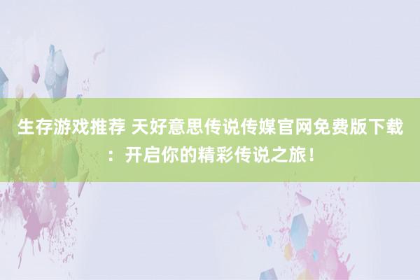 生存游戏推荐 天好意思传说传媒官网免费版下载：开启你的精彩传说之旅！