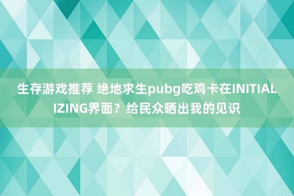 生存游戏推荐 绝地求生pubg吃鸡卡在INITIALIZING界面？给民众晒出我的见识