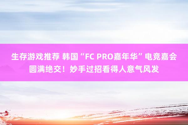 生存游戏推荐 韩国“FC PRO嘉年华”电竞嘉会圆满绝交！妙手过招看得人意气风发