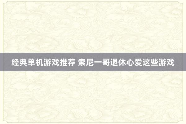 经典单机游戏推荐 索尼一哥退休心爱这些游戏