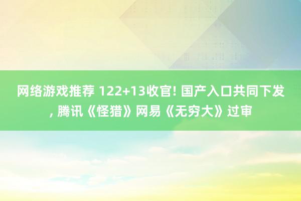 网络游戏推荐 122+13收官! 国产入口共同下发, 腾讯《怪猎》网易《无穷大》过审