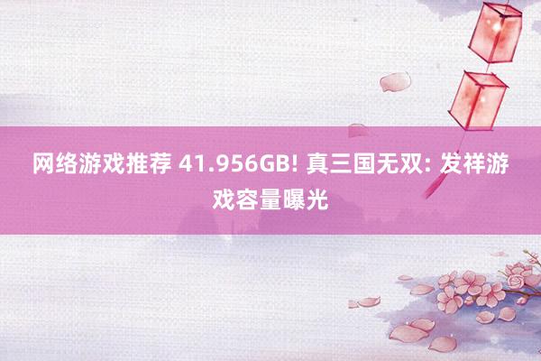 网络游戏推荐 41.956GB! 真三国无双: 发祥游戏容量曝光