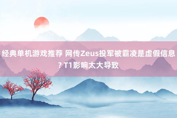 经典单机游戏推荐 网传Zeus投军被霸凌是虚假信息? T1影响太大导致