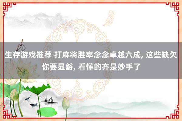 生存游戏推荐 打麻将胜率念念卓越六成, 这些缺欠你要显豁, 看懂的齐是妙手了