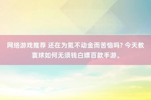 网络游戏推荐 还在为氪不动金而苦恼吗? 今天教寰球如何无须钱白嫖百款手游。