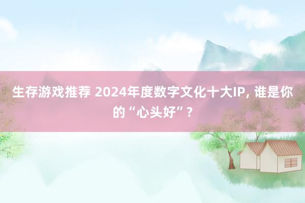 生存游戏推荐 2024年度数字文化十大IP, 谁是你的“心头好”?