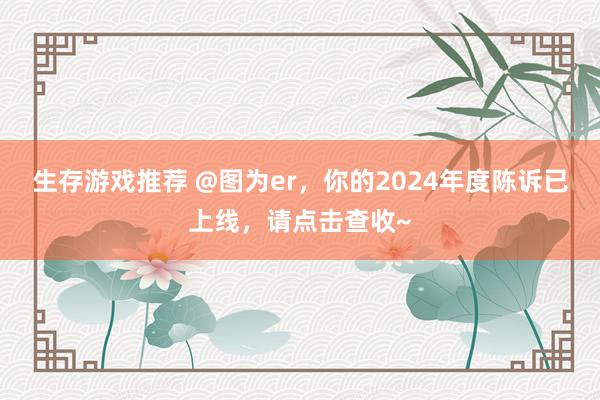 生存游戏推荐 @图为er，你的2024年度陈诉已上线，请点击查收~