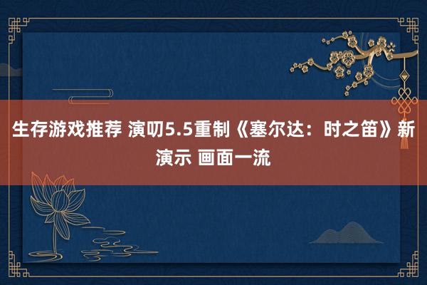 生存游戏推荐 演叨5.5重制《塞尔达：时之笛》新演示 画面一流