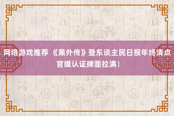 网络游戏推荐 《黑外传》登东谈主民日报年终清点 官媒认证牌面拉满！