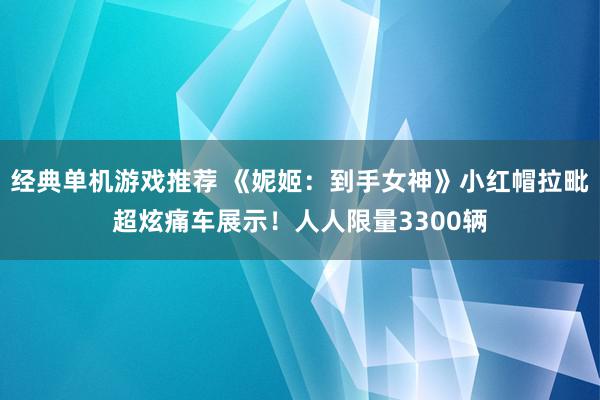 经典单机游戏推荐 《妮姬：到手女神》小红帽拉毗超炫痛车展示！人人限量3300辆