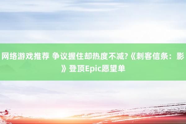 网络游戏推荐 争议握住却热度不减?《刺客信条：影》登顶Epic愿望单