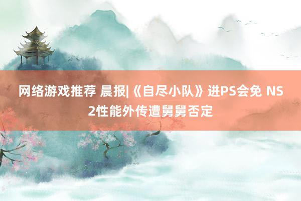 网络游戏推荐 晨报|《自尽小队》进PS会免 NS2性能外传遭舅舅否定