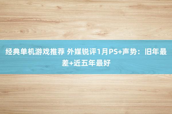 经典单机游戏推荐 外媒锐评1月PS+声势：旧年最差+近五年最好