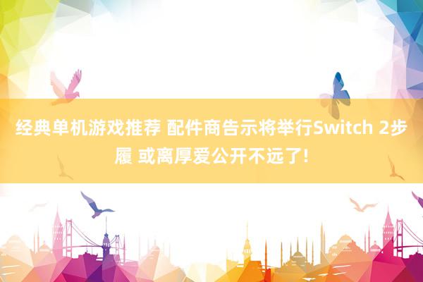 经典单机游戏推荐 配件商告示将举行Switch 2步履 或离厚爱公开不远了!