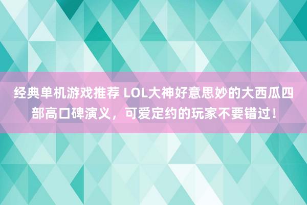 经典单机游戏推荐 LOL大神好意思妙的大西瓜四部高口碑演义，可爱定约的玩家不要错过！