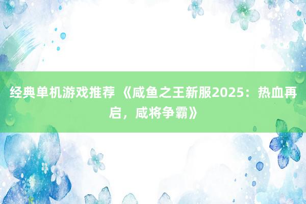 经典单机游戏推荐 《咸鱼之王新服2025：热血再启，咸将争霸》