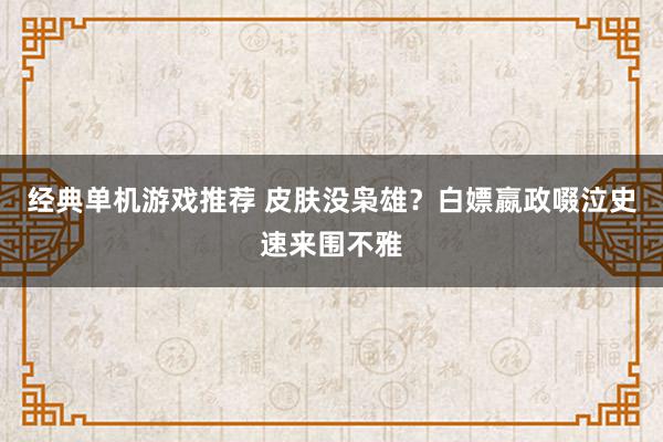 经典单机游戏推荐 皮肤没枭雄？白嫖嬴政啜泣史速来围不雅