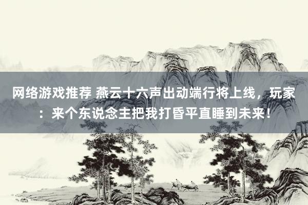 网络游戏推荐 燕云十六声出动端行将上线，玩家：来个东说念主把我打昏平直睡到未来！