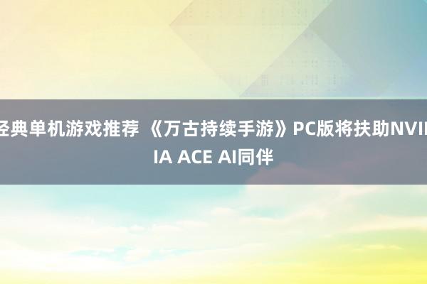 经典单机游戏推荐 《万古持续手游》PC版将扶助NVIDIA ACE AI同伴