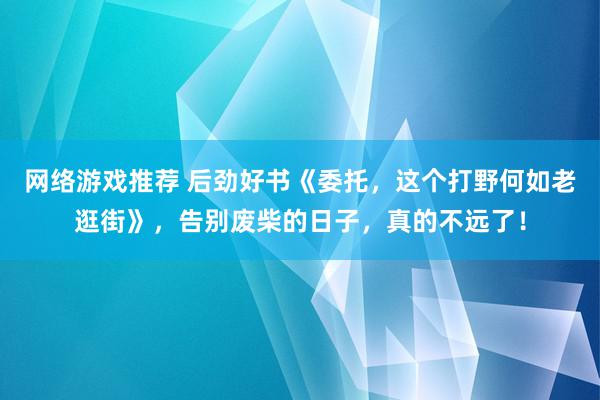 网络游戏推荐 后劲好书《委托，这个打野何如老逛街》，告别废柴的日子，真的不远了！