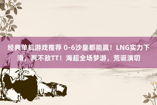 经典单机游戏推荐 0-6沙皇都能赢！LNG实力下滑，再不敌TT！海超全场梦游，荒诞演叨