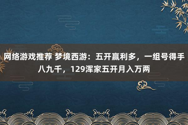 网络游戏推荐 梦境西游：五开赢利多，一组号得手八九千，129浑家五开月入万两