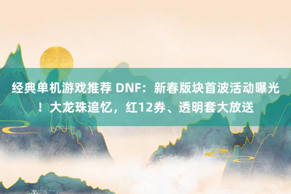 经典单机游戏推荐 DNF：新春版块首波活动曝光！大龙珠追忆，红12券、透明套大放送