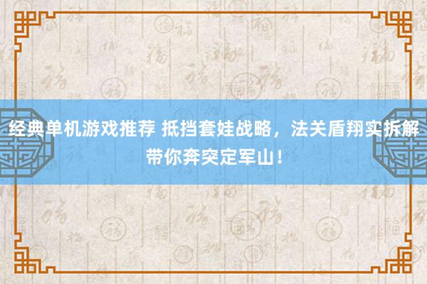 经典单机游戏推荐 抵挡套娃战略，法关盾翔实拆解带你奔突定军山！