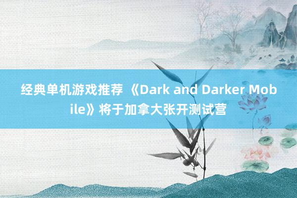 经典单机游戏推荐 《Dark and Darker Mobile》将于加拿大张开测试营