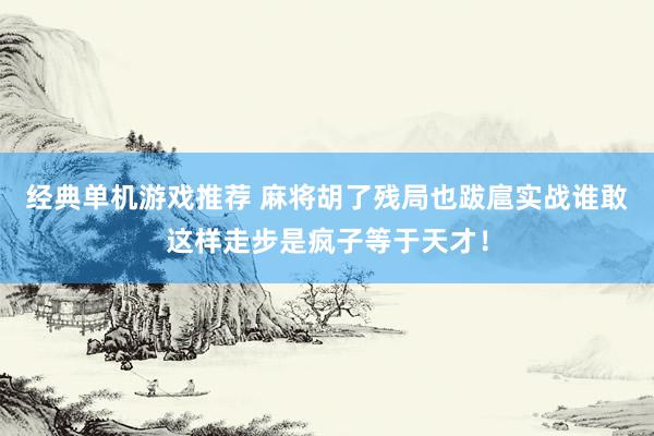 经典单机游戏推荐 麻将胡了残局也跋扈实战谁敢这样走步是疯子等于天才！