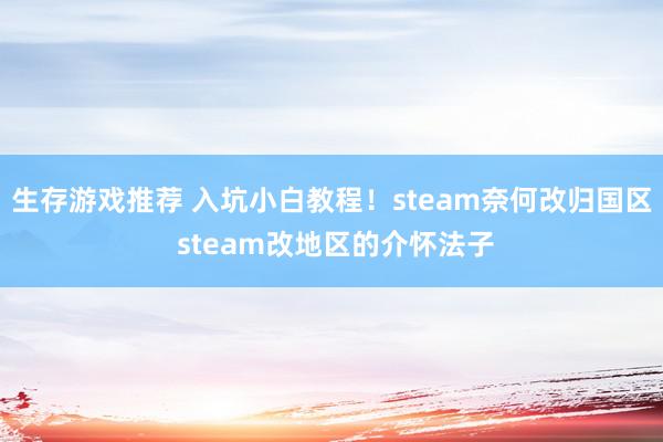 生存游戏推荐 入坑小白教程！steam奈何改归国区 steam改地区的介怀法子