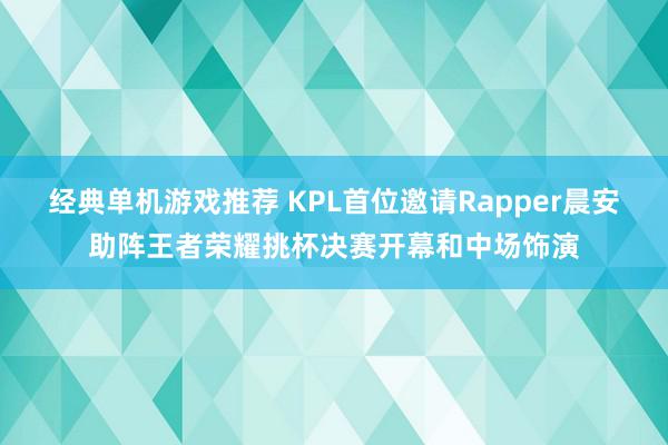 经典单机游戏推荐 KPL首位邀请Rapper晨安助阵王者荣耀挑杯决赛开幕和中场饰演